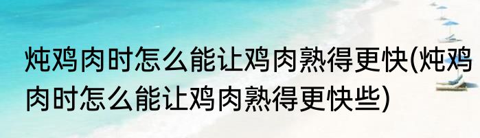炖鸡肉时怎么能让鸡肉熟得更快(炖鸡肉时怎么能让鸡肉熟得更快些)