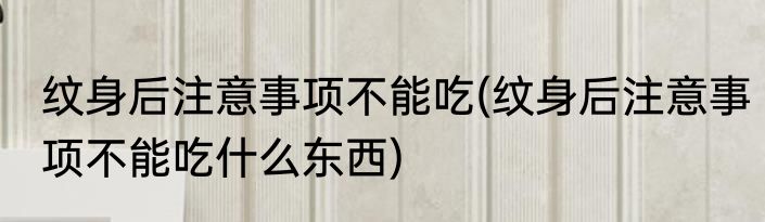 纹身后注意事项不能吃(纹身后注意事项不能吃什么东西)