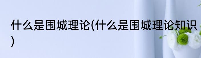 什么是围城理论(什么是围城理论知识)