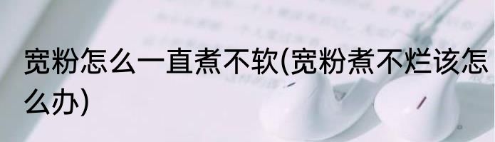 宽粉怎么一直煮不软(宽粉煮不烂该怎么办)