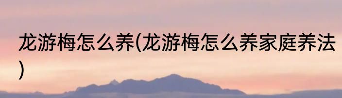 龙游梅怎么养(龙游梅怎么养家庭养法)