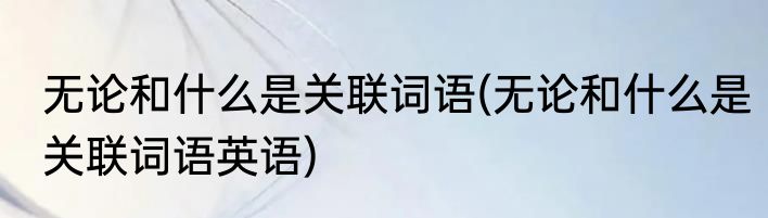 无论和什么是关联词语(无论和什么是关联词语英语)