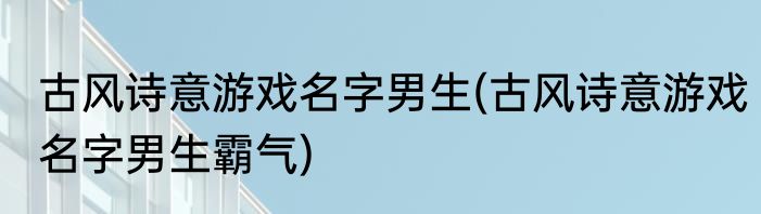 古风诗意游戏名字男生(古风诗意游戏名字男生霸气)