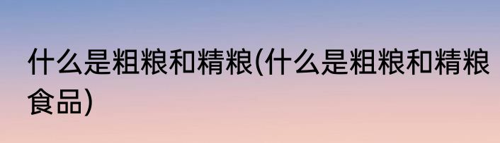 什么是粗粮和精粮(什么是粗粮和精粮食品)
