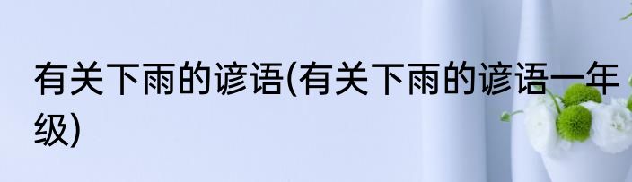 有关下雨的谚语(有关下雨的谚语一年级)