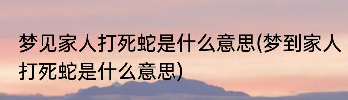 梦见家人打死蛇是什么意思(梦到家人打死蛇是什么意思)