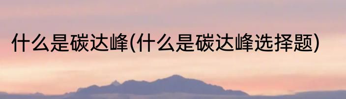 什么是碳达峰(什么是碳达峰选择题)