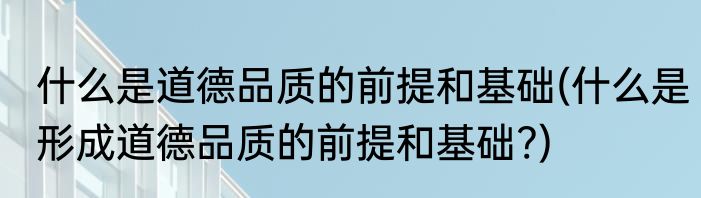 什么是道德品质的前提和基础(什么是形成道德品质的前提和基础?)