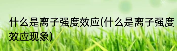 什么是离子强度效应(什么是离子强度效应现象)