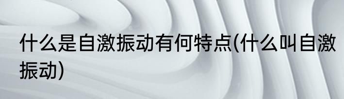什么是自激振动有何特点(什么叫自激振动)