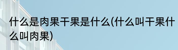什么是肉果干果是什么(什么叫干果什么叫肉果)