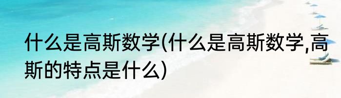 什么是高斯数学(什么是高斯数学,高斯的特点是什么)