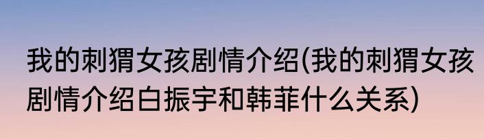 我的刺猬女孩剧情介绍(我的刺猬女孩剧情介绍白振宇和韩菲什么关系)