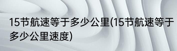 15节航速等于多少公里(15节航速等于多少公里速度)