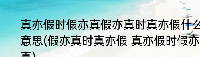 真亦假时假亦真假亦真时真亦假什么意思(假亦真时真亦假 真亦假时假亦真)