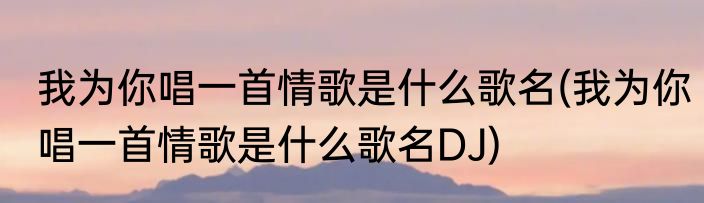 我为你唱一首情歌是什么歌名(我为你唱一首情歌是什么歌名DJ)