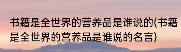 书籍是全世界的营养品是谁说的(书籍是全世界的营养品是谁说的名言)