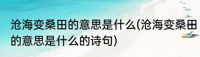 沧海变桑田的意思是什么(沧海变桑田的意思是什么的诗句)