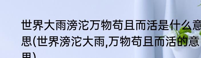 世界大雨滂沱万物苟且而活是什么意思(世界滂沱大雨,万物苟且而活的意思)