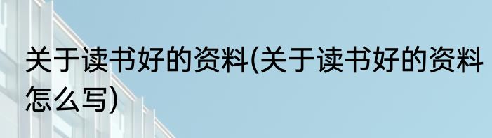 关于读书好的资料(关于读书好的资料怎么写)