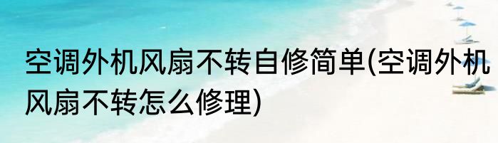 空调外机风扇不转自修简单(空调外机风扇不转怎么修理)