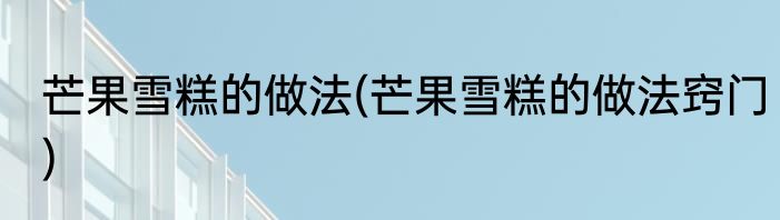 芒果雪糕的做法(芒果雪糕的做法窍门)