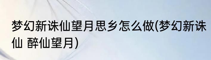 梦幻新诛仙望月思乡怎么做(梦幻新诛仙 醉仙望月)