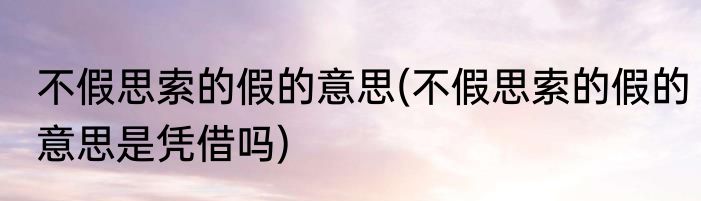 不假思索的假的意思(不假思索的假的意思是凭借吗)