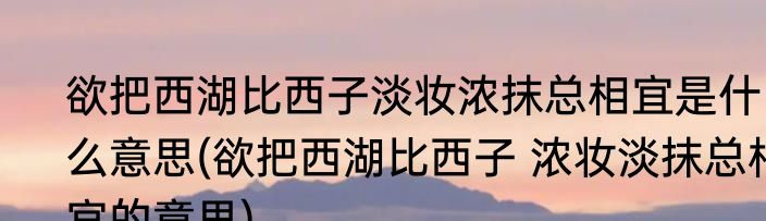 欲把西湖比西子淡妆浓抹总相宜是什么意思(欲把西湖比西子 浓妆淡抹总相宜的意思)