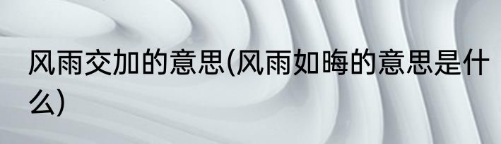 风雨交加的意思(风雨如晦的意思是什么)