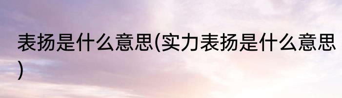 表扬是什么意思(实力表扬是什么意思)