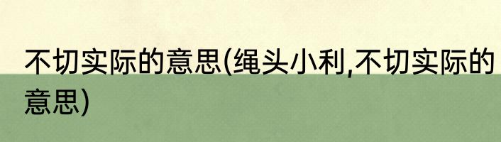 不切实际的意思(绳头小利,不切实际的意思)