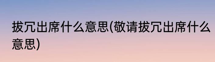 拔冗出席什么意思(敬请拔冗出席什么意思)