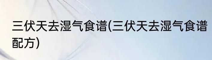 三伏天去湿气食谱(三伏天去湿气食谱配方)