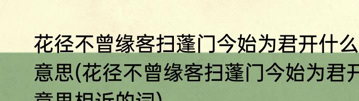 花径不曾缘客扫蓬门今始为君开什么意思(花径不曾缘客扫蓬门今始为君开意思相近的词)