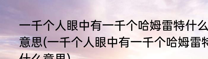 一千个人眼中有一千个哈姆雷特什么意思(一千个人眼中有一千个哈姆雷特什么意思)
