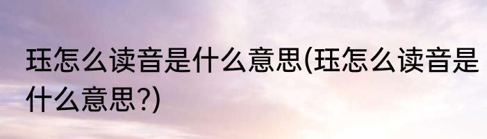 珏怎么读音是什么意思(珏怎么读音是什么意思?)