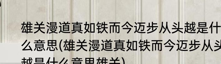 雄关漫道真如铁而今迈步从头越是什么意思(雄关漫道真如铁而今迈步从头越是什么意思雄关)