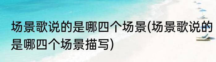 场景歌说的是哪四个场景(场景歌说的是哪四个场景描写)