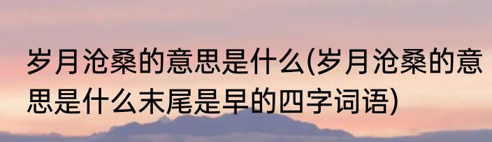 岁月沧桑的意思是什么(岁月沧桑的意思是什么末尾是早的四字词语)