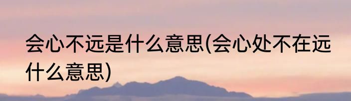 会心不远是什么意思(会心处不在远 什么意思)