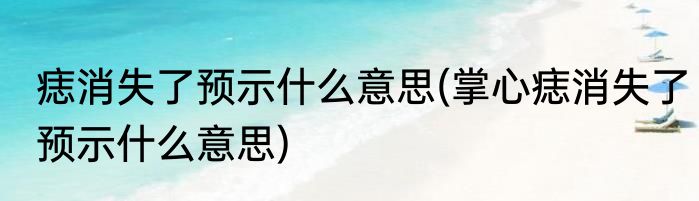 痣消失了预示什么意思(掌心痣消失了预示什么意思)