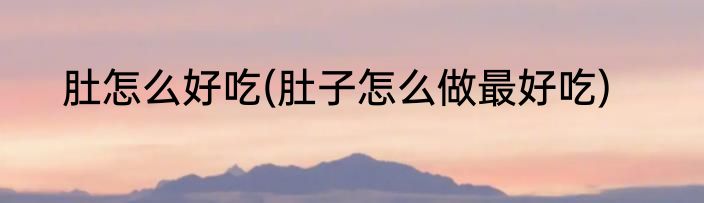 肚怎么好吃(肚子怎么做最好吃)