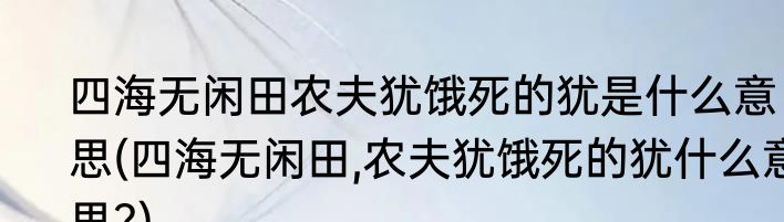 四海无闲田农夫犹饿死的犹是什么意思(四海无闲田,农夫犹饿死的犹什么意思?)
