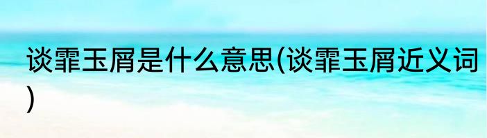 谈霏玉屑是什么意思(谈霏玉屑近义词)