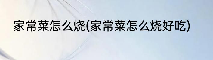 家常菜怎么烧(家常菜怎么烧好吃)