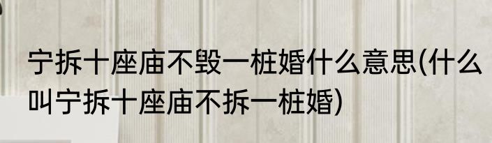 宁拆十座庙不毁一桩婚什么意思(什么叫宁拆十座庙不拆一桩婚)