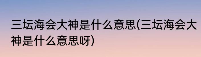 三坛海会大神是什么意思(三坛海会大神是什么意思呀)