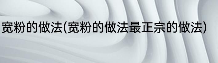 宽粉的做法(宽粉的做法最正宗的做法)