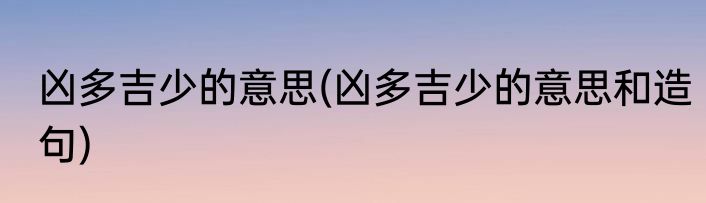 凶多吉少的意思(凶多吉少的意思和造句)
